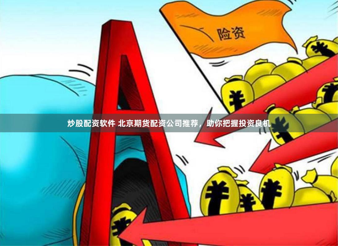 炒股配资软件 北京期货配资公司推荐，助你把握投资良机
