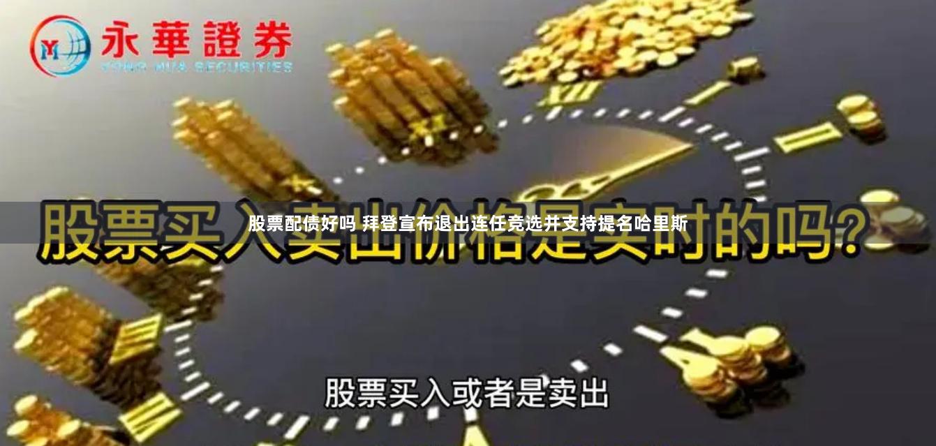 股票配债好吗 拜登宣布退出连任竞选并支持提名哈里斯