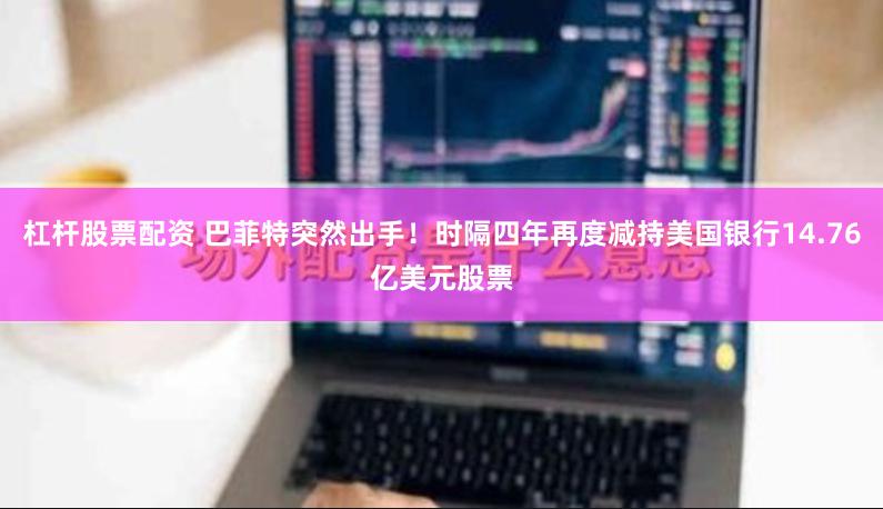 杠杆股票配资 巴菲特突然出手！时隔四年再度减持美国银行14.76亿美元股票