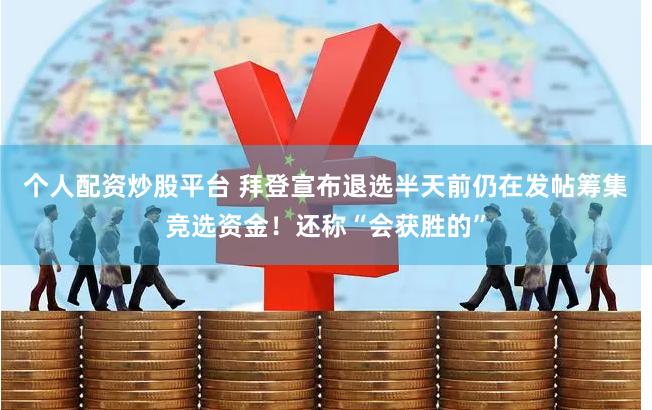 个人配资炒股平台 拜登宣布退选半天前仍在发帖筹集竞选资金！还称“会获胜的”