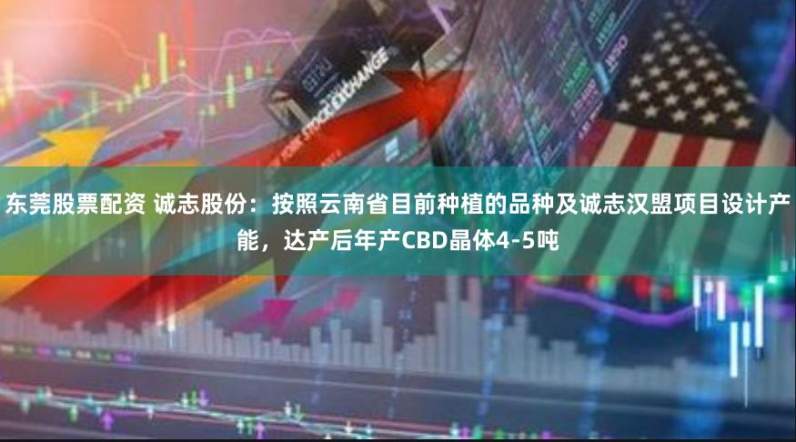 东莞股票配资 诚志股份：按照云南省目前种植的品种及诚志汉盟项目设计产能，达产后年产CBD晶体4-5吨