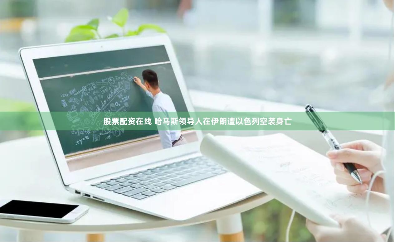 股票配资在线 哈马斯领导人在伊朗遭以色列空袭身亡