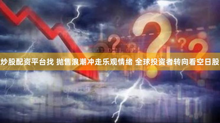 炒股配资平台找 抛售浪潮冲走乐观情绪 全球投资者转向看空日股