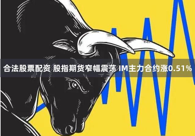 合法股票配资 股指期货窄幅震荡 IM主力合约涨0.51%