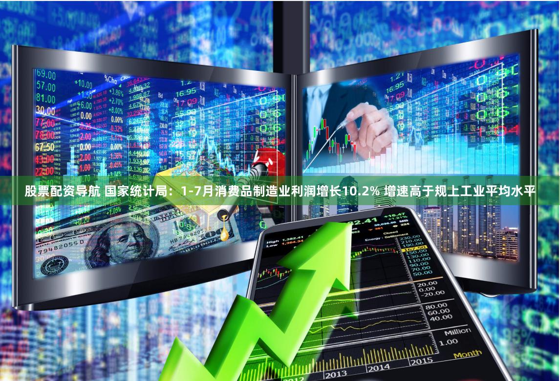 股票配资导航 国家统计局：1-7月消费品制造业利润增长10.2% 增速高于规上工业平均水平