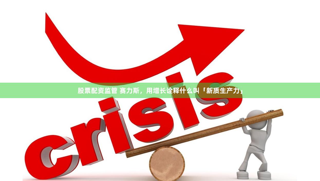 股票配资监管 赛力斯，用增长诠释什么叫「新质生产力」