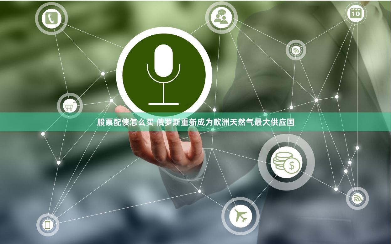 股票配债怎么买 俄罗斯重新成为欧洲天然气最大供应国