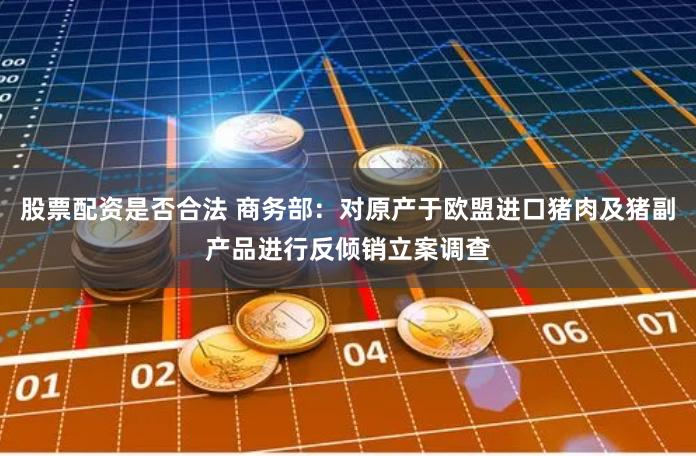 股票配资是否合法 商务部：对原产于欧盟进口猪肉及猪副产品进行反倾销立案调查