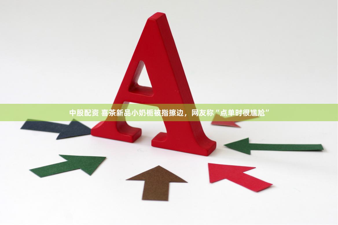 中股配资 喜茶新品小奶栀被指擦边，网友称“点单时很尴尬”
