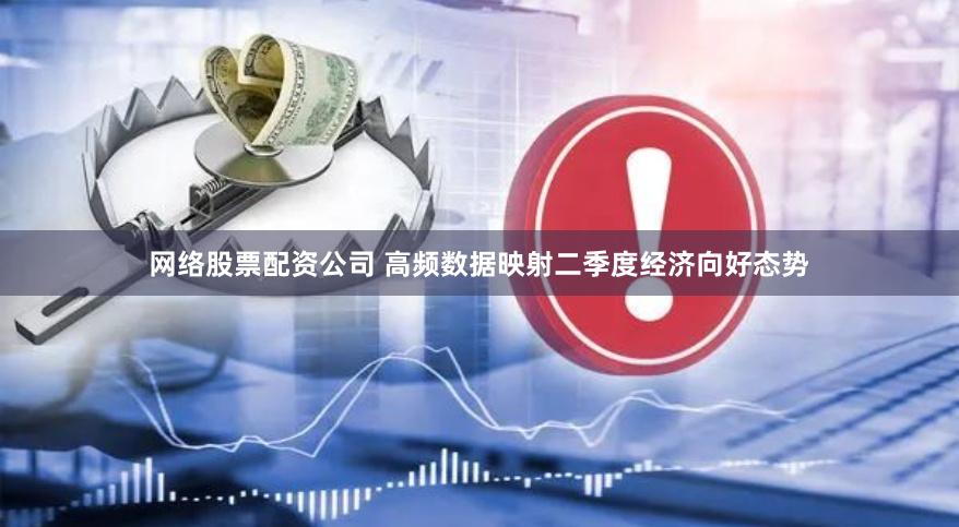 网络股票配资公司 高频数据映射二季度经济向好态势
