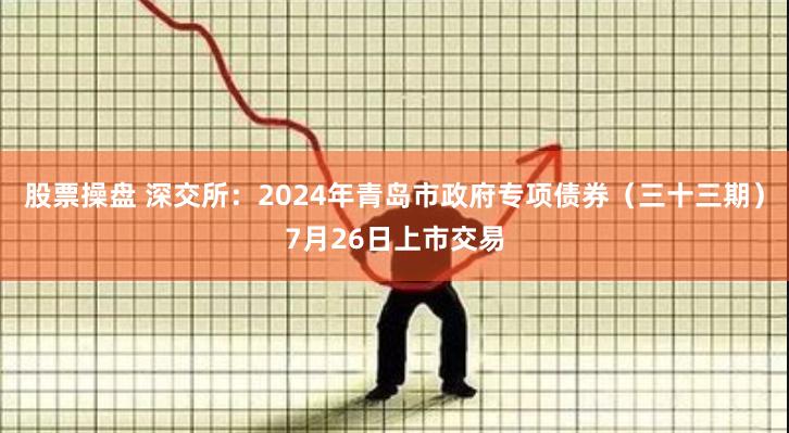 股票操盘 深交所：2024年青岛市政府专项债券（三十三期）7月26日上市交易
