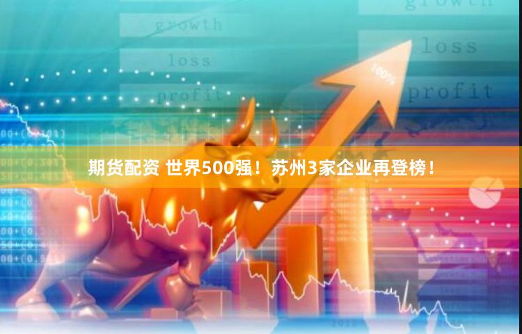 期货配资 世界500强！苏州3家企业再登榜！