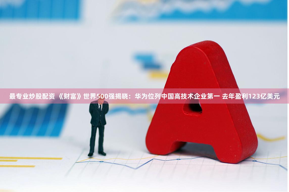 最专业炒股配资 《财富》世界500强揭晓：华为位列中国高技术企业第一 去年盈利123亿美元