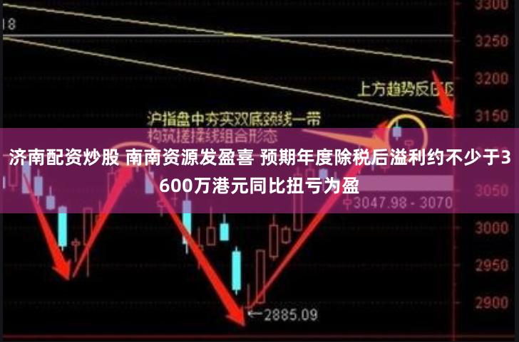 济南配资炒股 南南资源发盈喜 预期年度除税后溢利约不少于3600万港元同比扭亏为盈