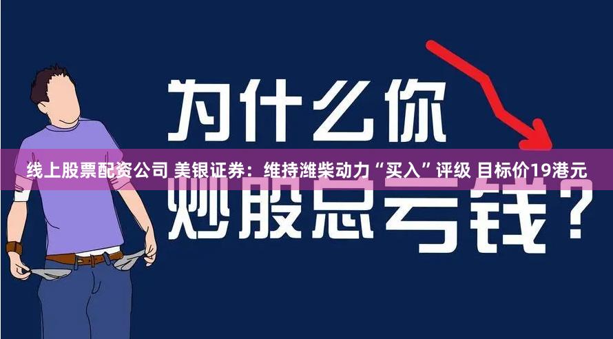 线上股票配资公司 美银证券：维持潍柴动力“买入”评级 目标价19港元