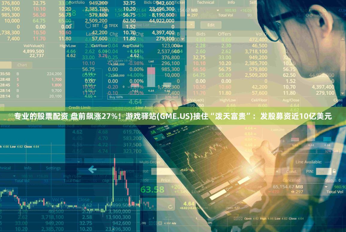 专业的股票配资 盘前飙涨27%！游戏驿站(GME.US)接住“泼天富贵”：发股募资近10亿美元