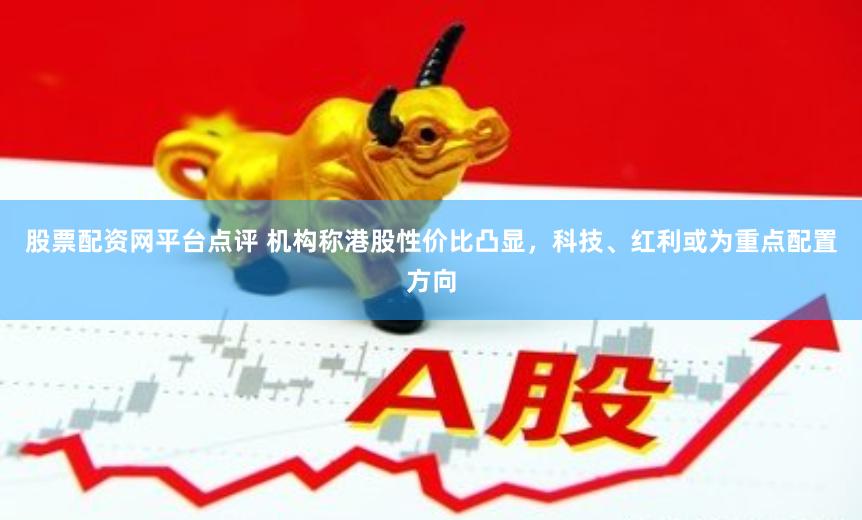股票配资网平台点评 机构称港股性价比凸显，科技、红利或为重点配置方向