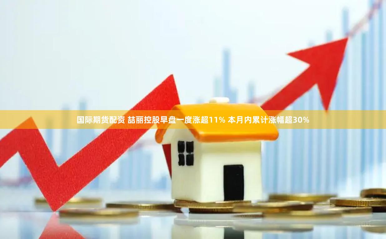 国际期货配资 喆丽控股早盘一度涨超11% 本月内累计涨幅超30%