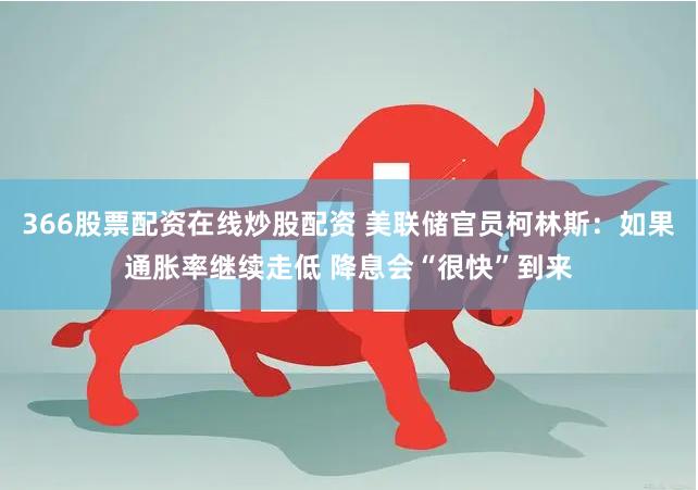 366股票配资在线炒股配资 美联储官员柯林斯：如果通胀率继续走低 降息会“很快”到来