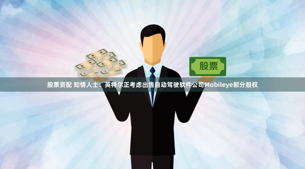 股票资配 知情人士：英特尔正考虑出售自动驾驶软件公司Mobileye部分股权