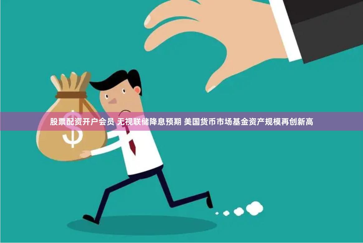 股票配资开户会员 无视联储降息预期 美国货币市场基金资产规模再创新高