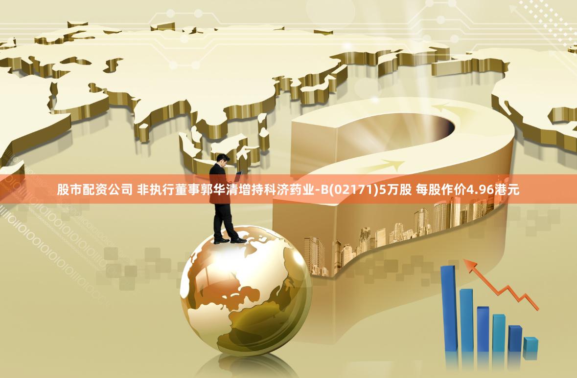 股市配资公司 非执行董事郭华清增持科济药业-B(02171)5万股 每股作价4.96港元