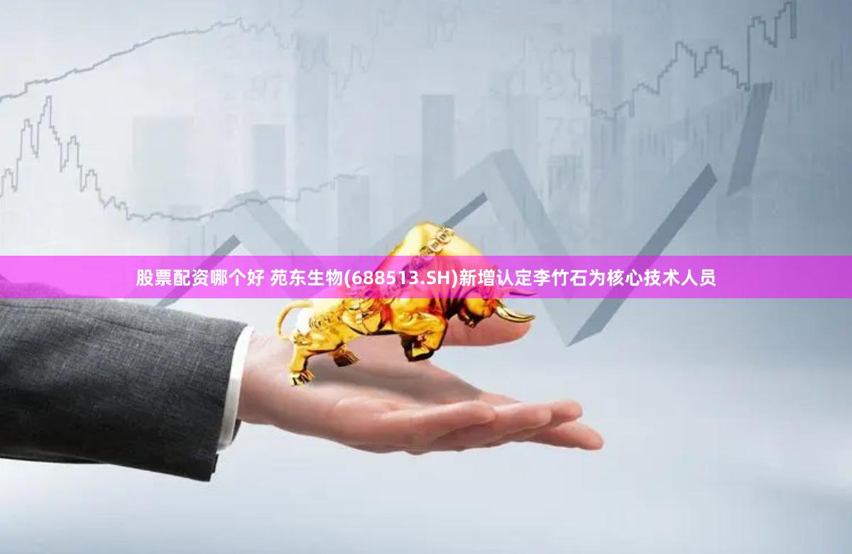 股票配资哪个好 苑东生物(688513.SH)新增认定李竹石为核心技术人员