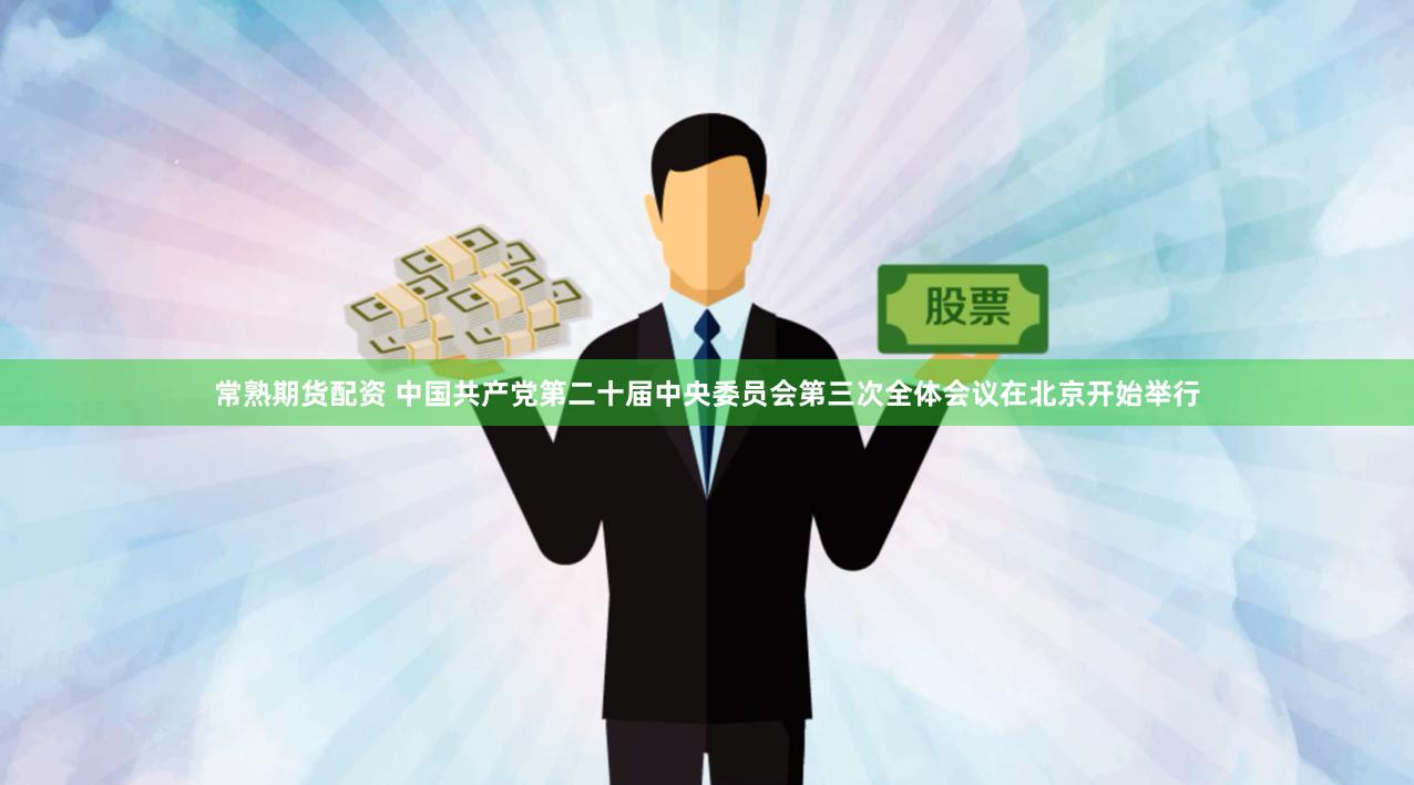 常熟期货配资 中国共产党第二十届中央委员会第三次全体会议在北京开始举行