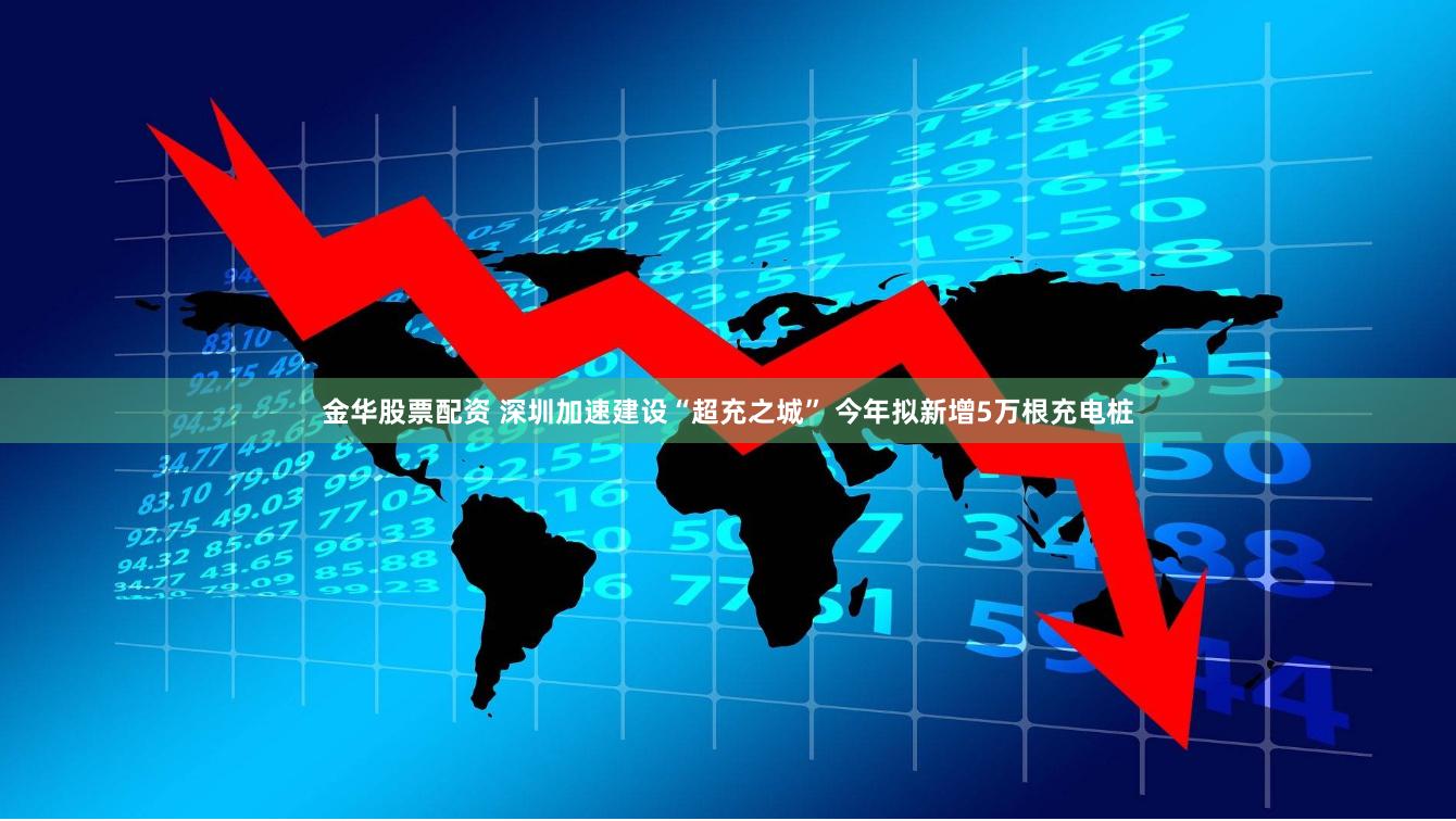 金华股票配资 深圳加速建设“超充之城” 今年拟新增5万根充电桩