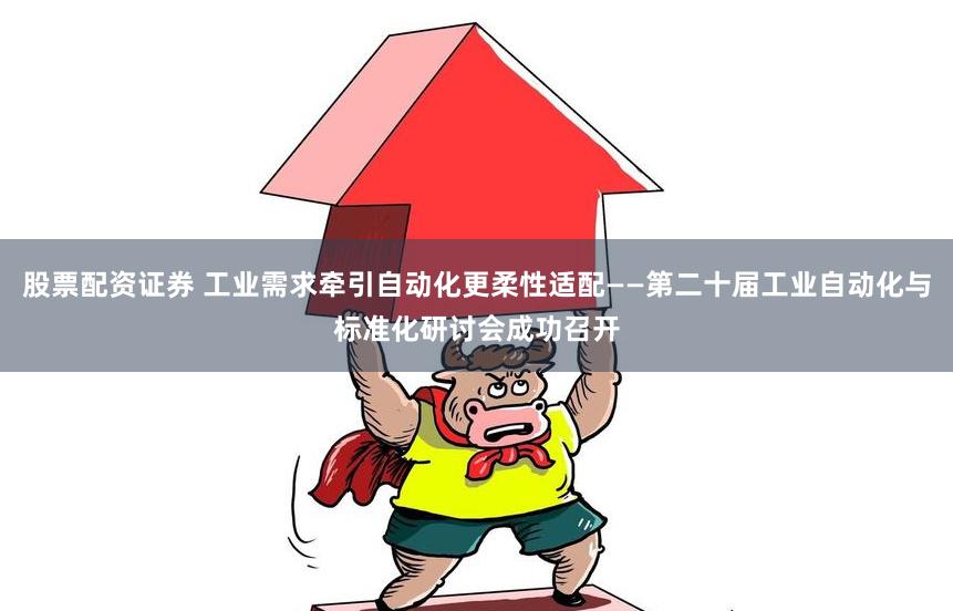 股票配资证券 工业需求牵引自动化更柔性适配——第二十届工业自动化与标准化研讨会成功召开