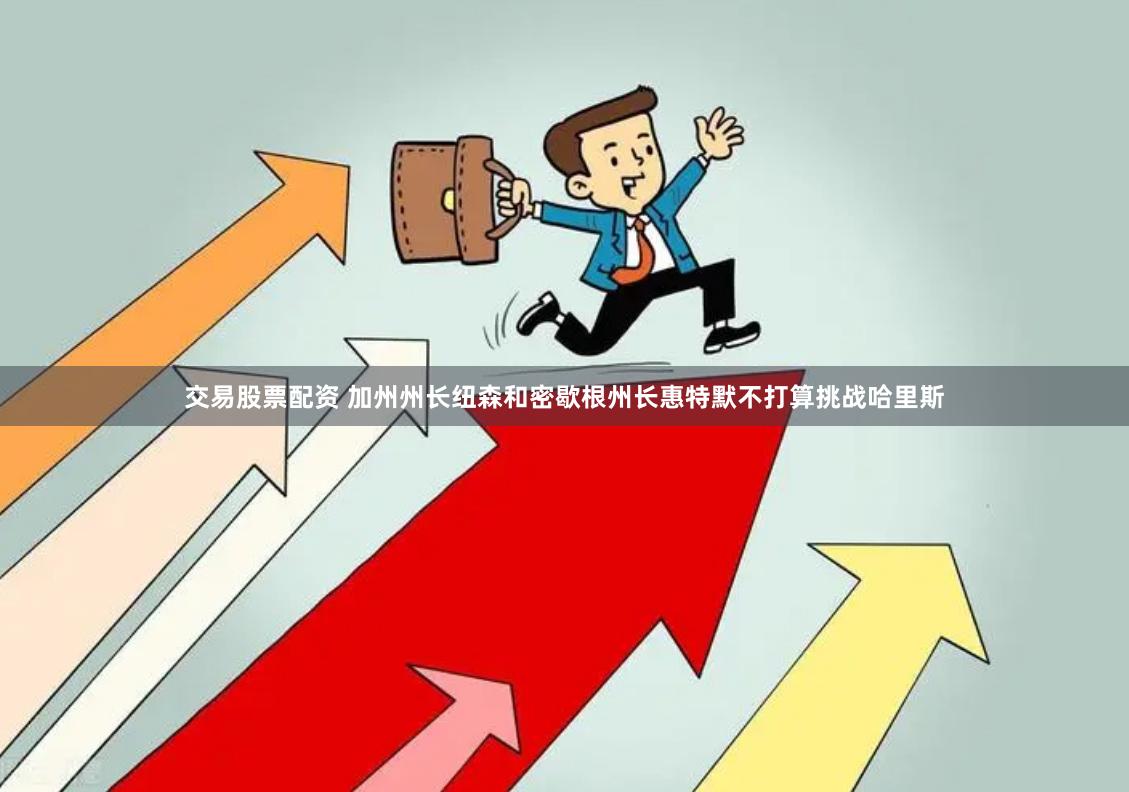 交易股票配资 加州州长纽森和密歇根州长惠特默不打算挑战哈里斯