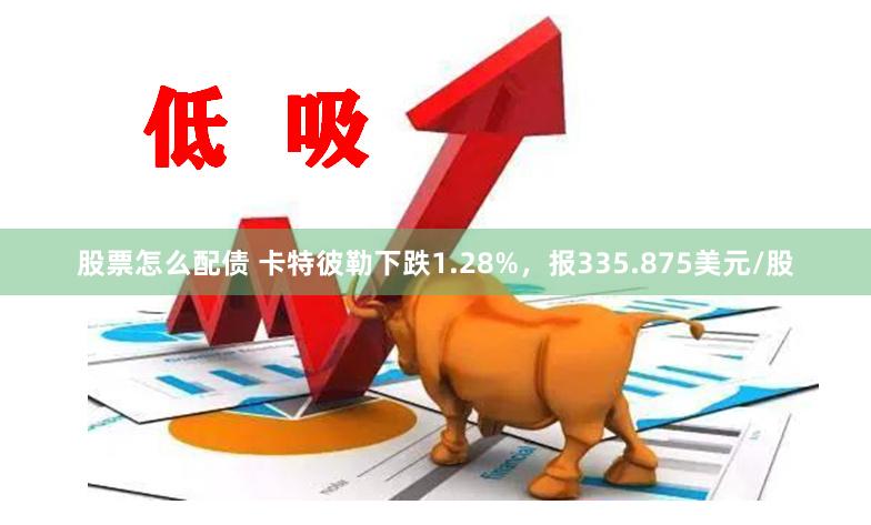 股票怎么配债 卡特彼勒下跌1.28%，报335.875美元/股