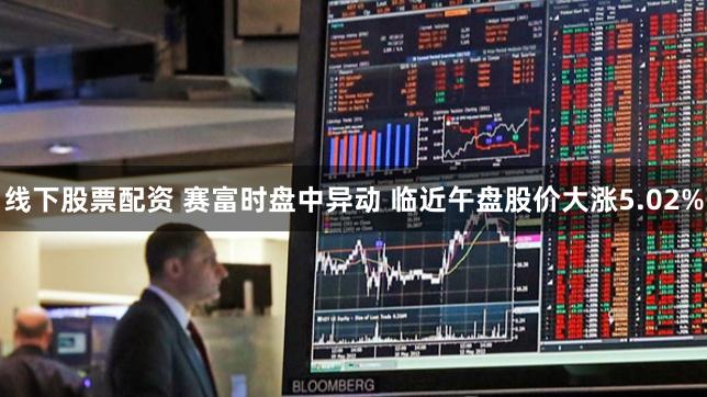 线下股票配资 赛富时盘中异动 临近午盘股价大涨5.02%