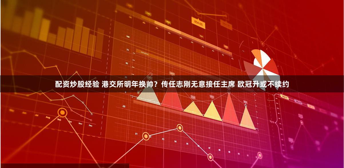 配资炒股经验 港交所明年换帅？传任志刚无意接任主席 欧冠升或不续约