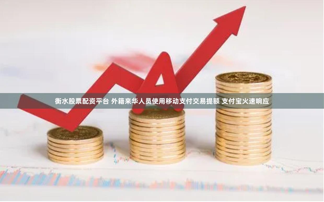 衡水股票配资平台 外籍来华人员使用移动支付交易提额 支付宝火速响应