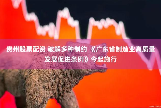 贵州股票配资 破解多种制约 《广东省制造业高质量发展促进条例》今起施行