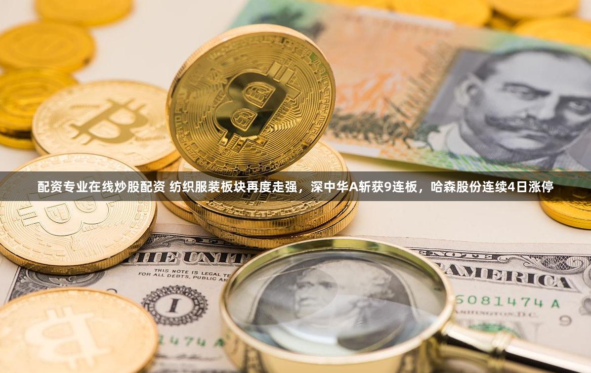 配资专业在线炒股配资 纺织服装板块再度走强，深中华A斩获9连板，哈森股份连续4日涨停