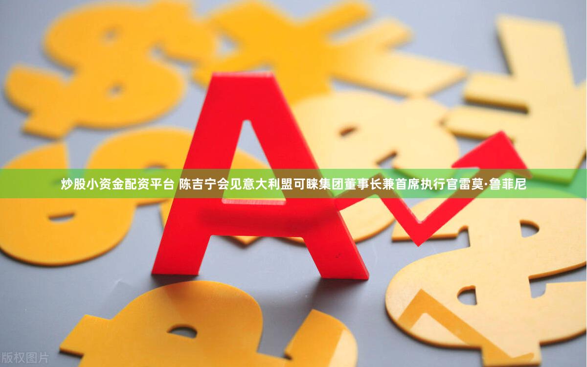 炒股小资金配资平台 陈吉宁会见意大利盟可睐集团董事长兼首席执行官雷莫·鲁菲尼