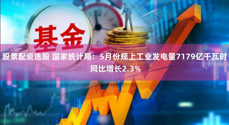 股票配资选股 国家统计局：5月份规上工业发电量7179亿千瓦时 同比增长2.3%