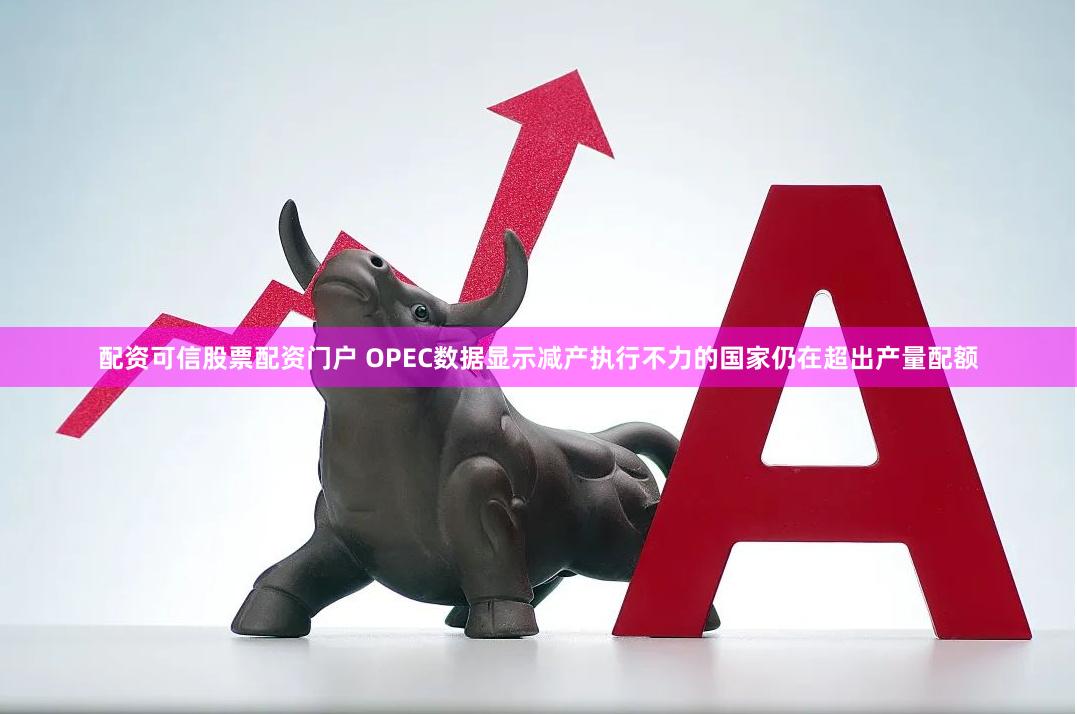 配资可信股票配资门户 OPEC数据显示减产执行不力的国家仍在超出产量配额