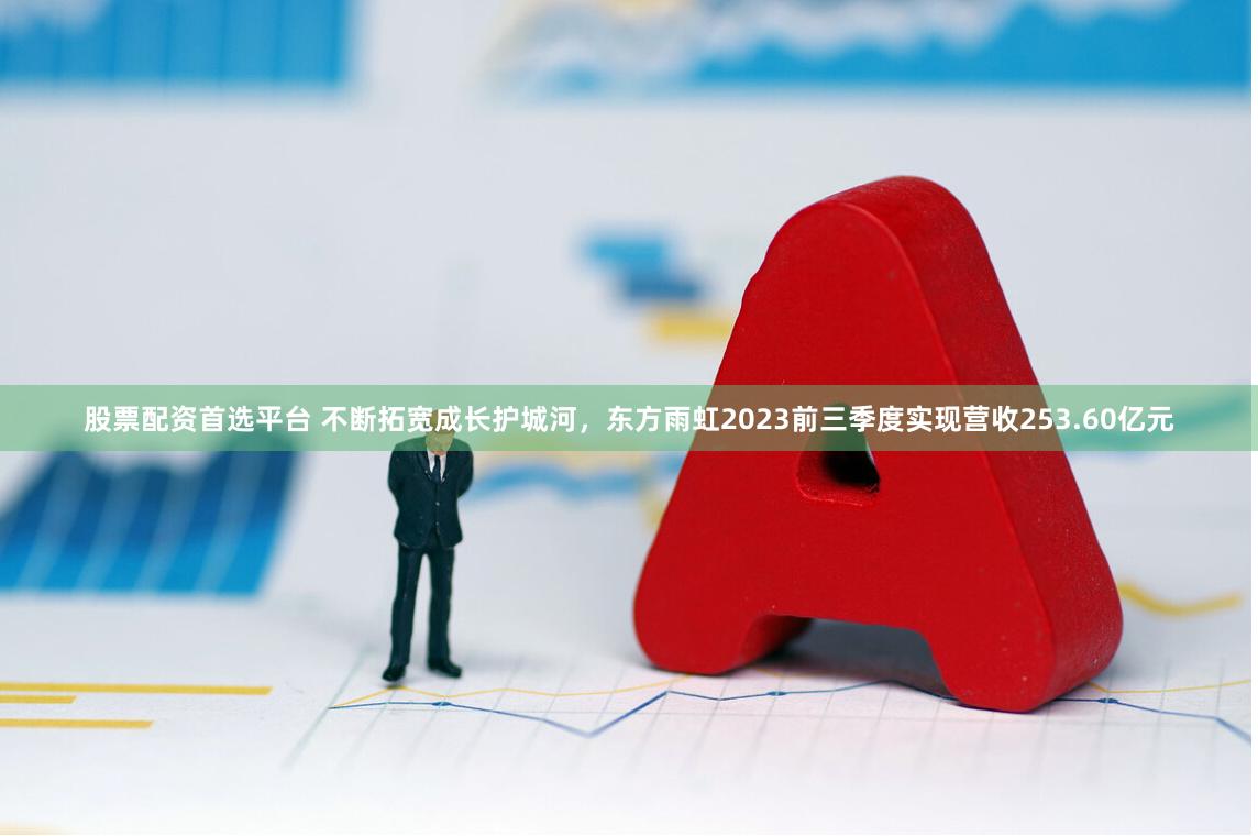 股票配资首选平台 不断拓宽成长护城河，东方雨虹2023前三季度实现营收253.60亿元