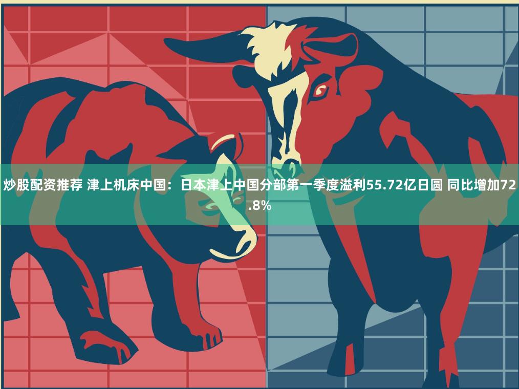 炒股配资推荐 津上机床中国：日本津上中国分部第一季度溢利55.72亿日圆 同比增加72.8%