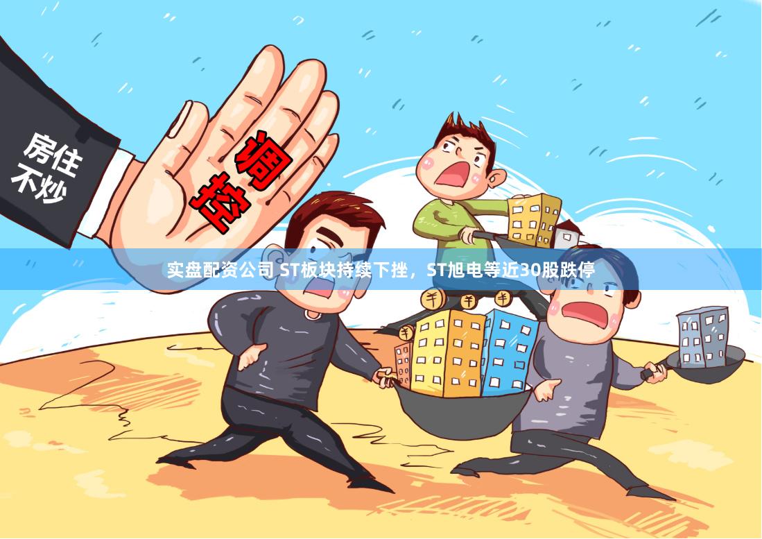 实盘配资公司 ST板块持续下挫，ST旭电等近30股跌停