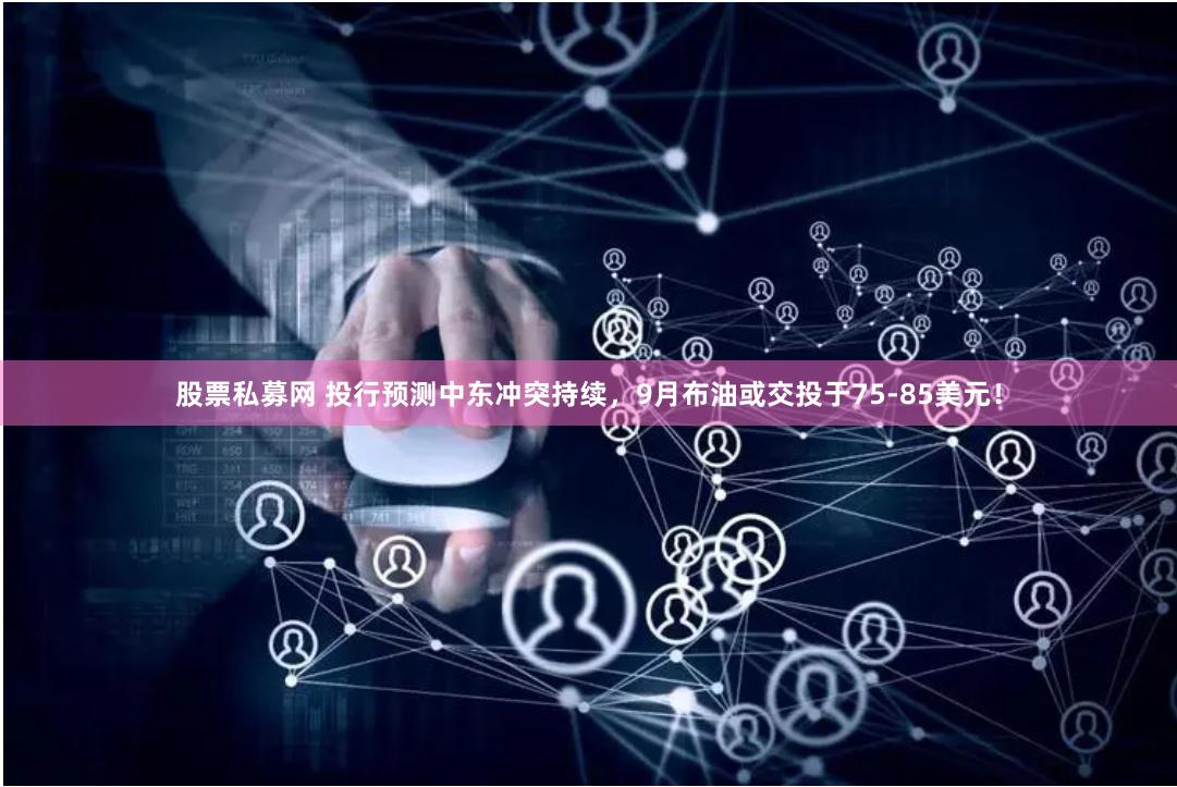 股票私募网 投行预测中东冲突持续，9月布油或交投于75-85美元！