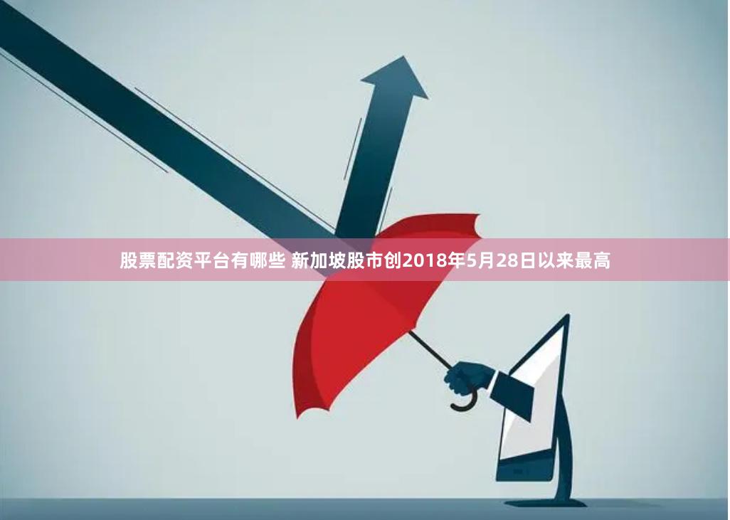 股票配资平台有哪些 新加坡股市创2018年5月28日以来最高