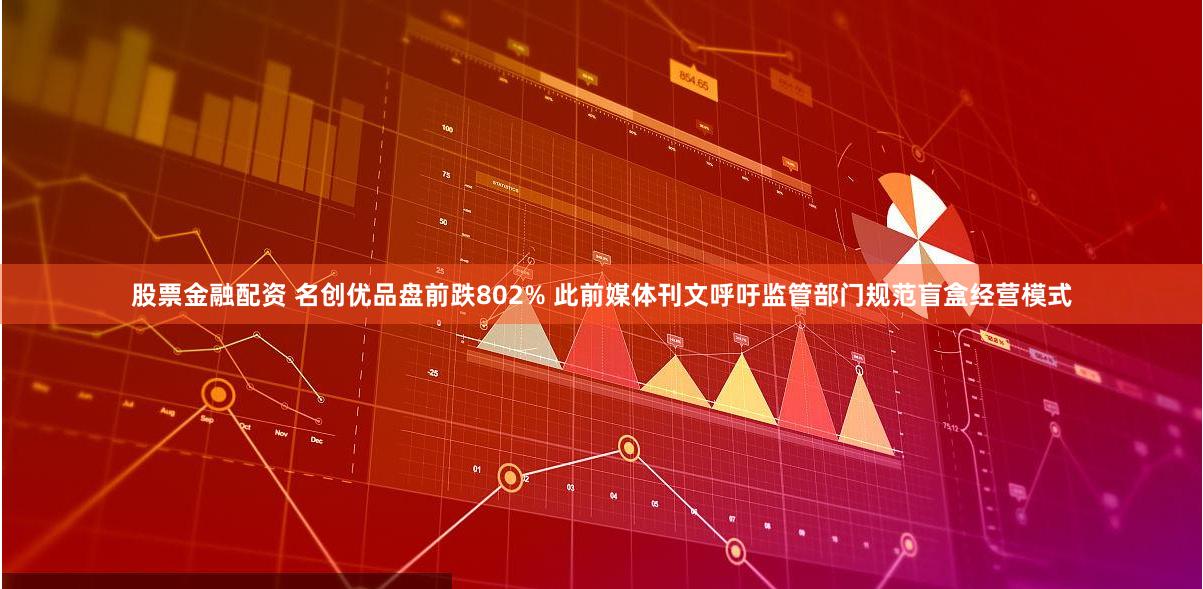 股票金融配资 名创优品盘前跌802% 此前媒体刊文呼吁监管部门规范盲盒经营模式