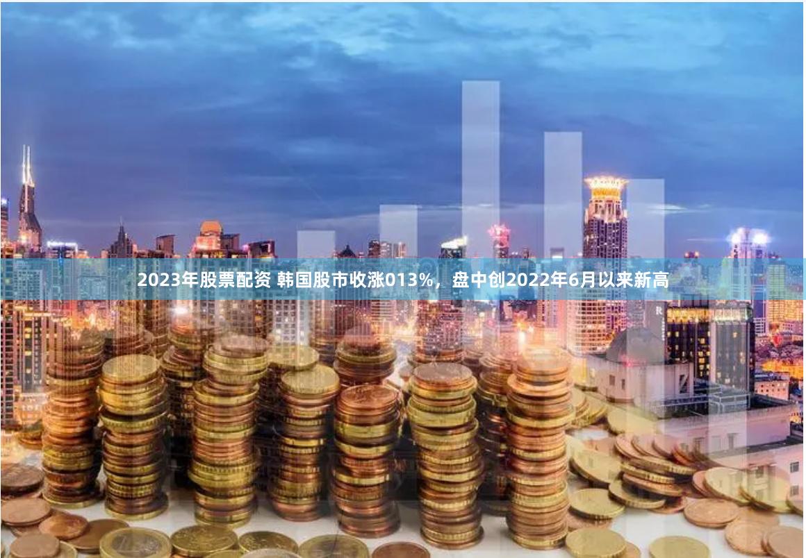 2023年股票配资 韩国股市收涨013%，盘中创2022年6月以来新高