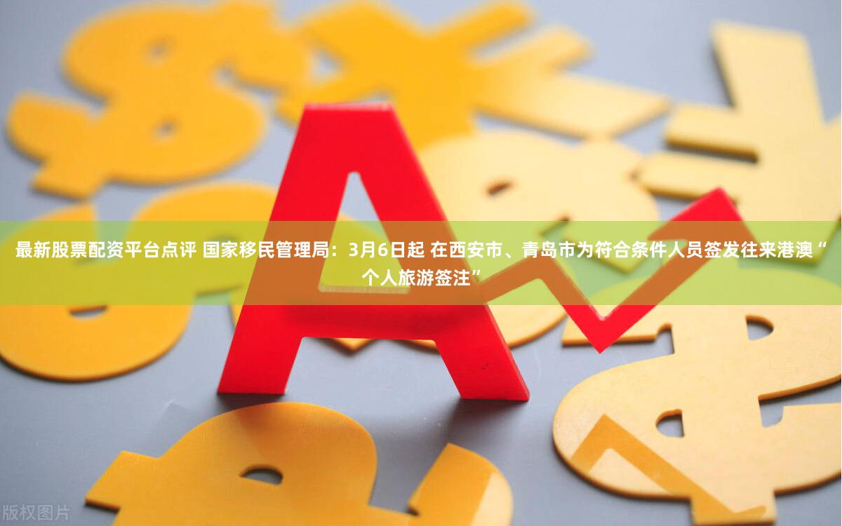 最新股票配资平台点评 国家移民管理局：3月6日起 在西安市、青岛市为符合条件人员签发往来港澳“个人旅游签注”