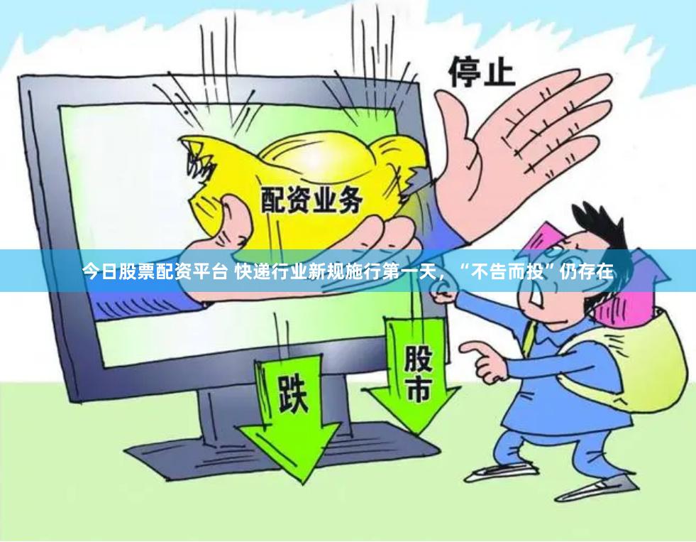 今日股票配资平台 快递行业新规施行第一天，“不告而投”仍存在