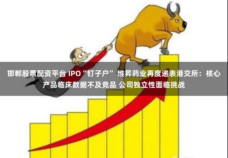 邯郸股票配资平台 IPO“钉子户” 维昇药业再度递表港交所：核心产品临床数据不及竞品 公司独立性面临挑战